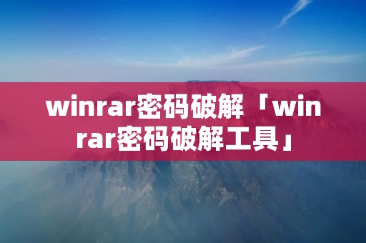 winrar密码破解「winrar密码破解工具」