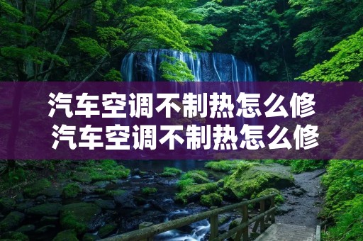 汽车空调不制热怎么修 汽车空调不制热怎么修理视频