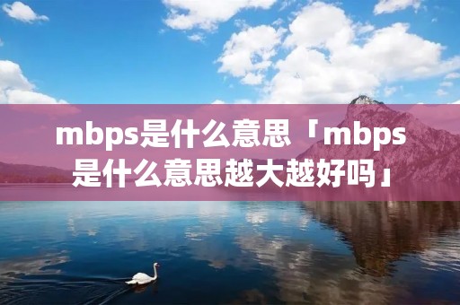 mbps是什么意思「mbps是什么意思越大越好吗」 mbps是什么意思「mbps是什么意思越大越好吗」