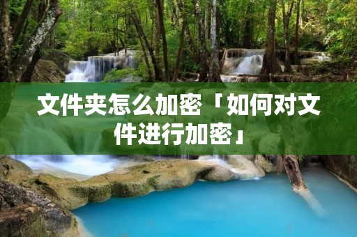 文件夹怎么加密「如何对文件进行加密」 文件夹怎么加密「如何对文件进行加密」