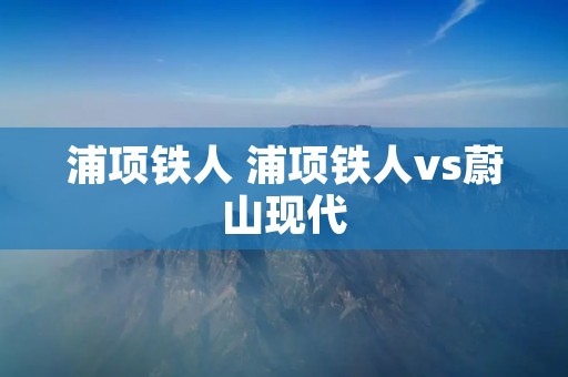 浦项铁人 浦项铁人vs蔚山现代