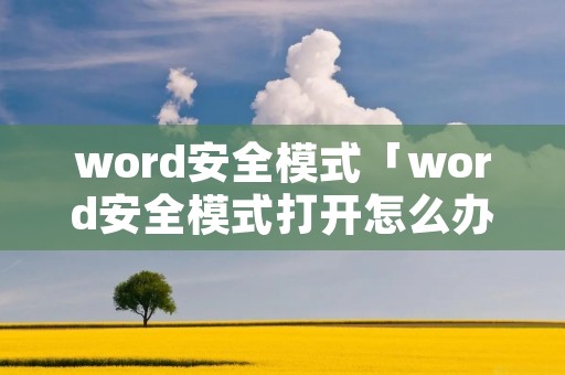 word安全模式「word安全模式打开怎么办」 word安全模式「word安全模式打开怎么办」