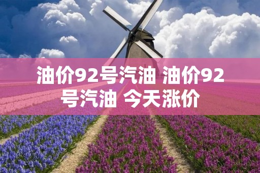 油价92号汽油 油价92号汽油 今天涨价