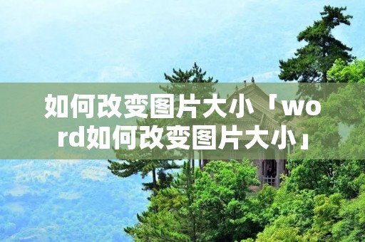 如何改变图片大小「word如何改变图片大小」 如何改变图片大小「word如何改变图片大小」