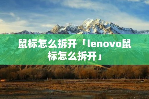 鼠标怎么拆开「lenovo鼠标怎么拆开」 鼠标怎么拆开「lenovo鼠标怎么拆开」