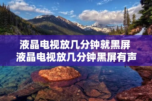 液晶电视放几分钟就黑屏 液晶电视放几分钟黑屏有声音