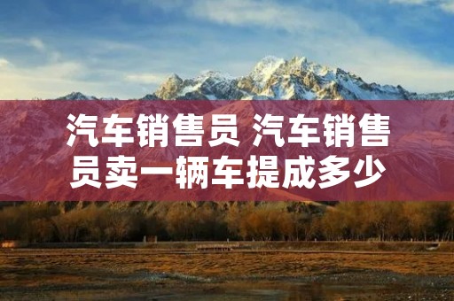 汽车销售员 汽车销售员卖一辆车提成多少