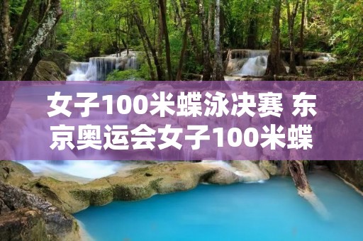 女子100米蝶泳决赛 东京奥运会女子100米蝶泳决赛