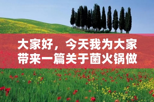 大家好,今天我为大家带来一篇关于菌火锅做法的文章。 大家好,今天我为大家带来一篇关于菌火锅做法的文章。