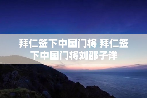 拜仁签下中国门将 拜仁签下中国门将刘邵子洋 拜仁签下中国门将 拜仁签下中国门将刘邵子洋