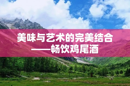 美味与艺术的完美结合——畅饮鸡尾酒