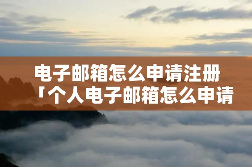 电子邮箱怎么申请注册「个人电子邮箱怎么申请注册」 电子邮箱怎么申请注册「个人电子邮箱怎么申请注册」