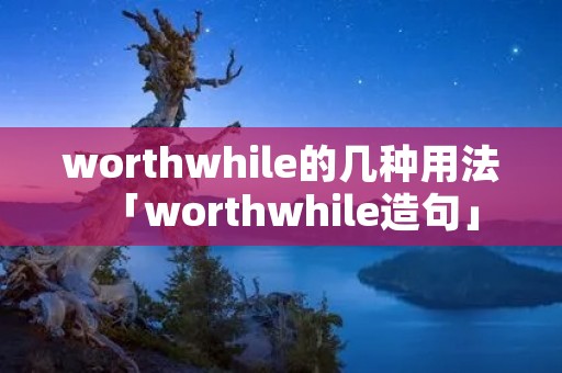 worthwhile的几种用法「worthwhile造句」