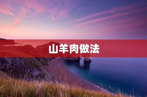 山羊肉做法：美味佳肴，尽在你的餐桌