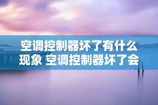 空调控制器坏了有什么现象 空调控制器坏了会怎么样