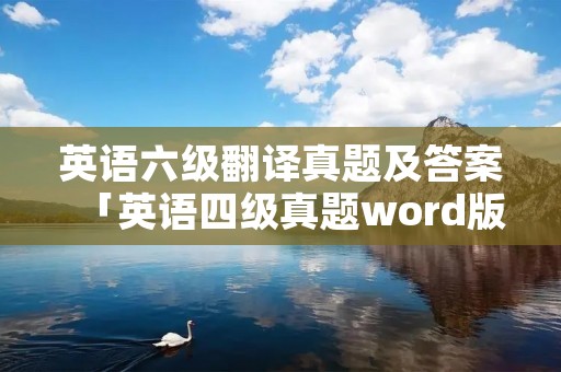 英语六级翻译真题及答案「英语四级真题word版」