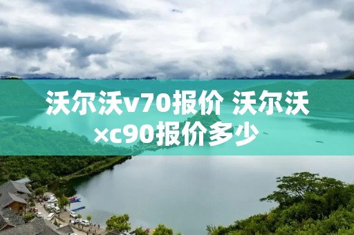 沃尔沃v70报价 沃尔沃×c90报价多少 沃尔沃v70报价 沃尔沃×c90报价多少