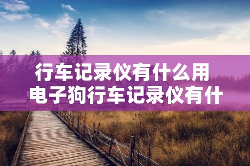 行车记录仪有什么用 电子狗行车记录仪有什么用