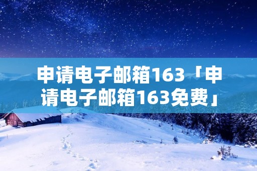 申请电子邮箱163「申请电子邮箱163免费」