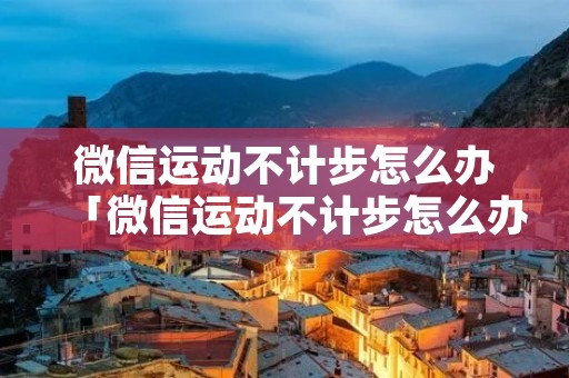 微信运动不计步怎么办「微信运动不计步怎么办华为」 微信运动不计步怎么办「微信运动不计步怎么办华为」