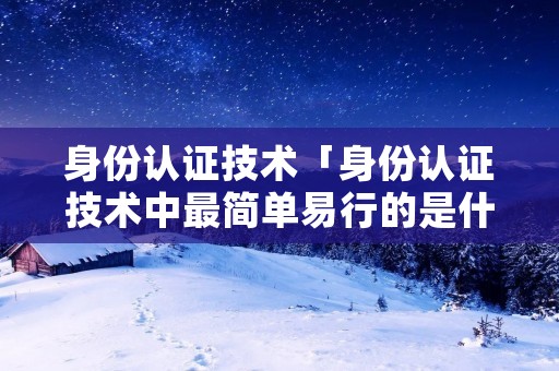 身份认证技术「身份认证技术中最简单易行的是什么方式」 身份认证技术「身份认证技术中最简单易行的是什么方式」