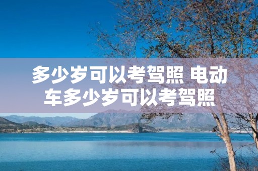 多少岁可以考驾照 电动车多少岁可以考驾照