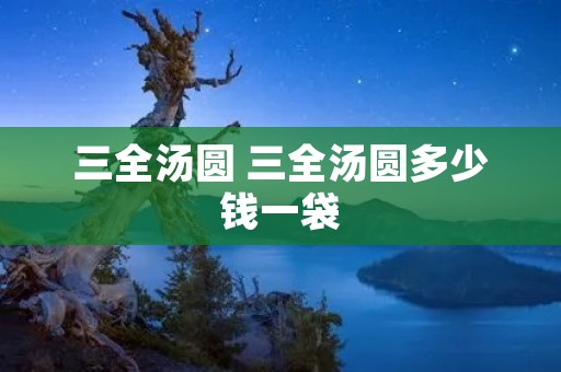 三全汤圆 三全汤圆多少钱一袋