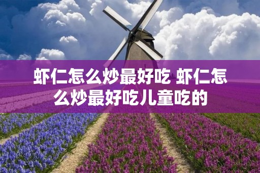 虾仁怎么炒最好吃 虾仁怎么炒最好吃儿童吃的