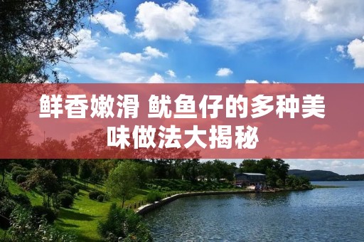 鲜香嫩滑 鱿鱼仔的多种美味做法大揭秘