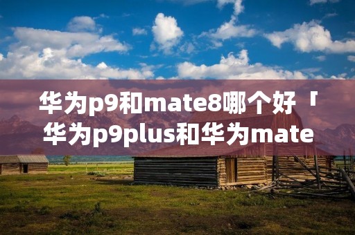 华为p9和mate8哪个好「华为p9plus和华为mate9哪个好」