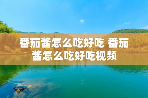 番茄酱怎么吃好吃 番茄酱怎么吃好吃视频 番茄酱怎么吃好吃 番茄酱怎么吃好吃视频