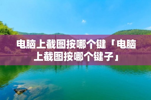 电脑上截图按哪个键「电脑上截图按哪个键子」