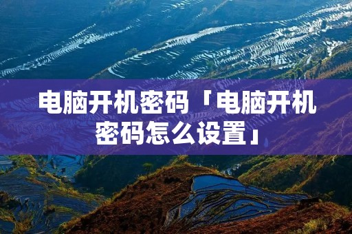 电脑开机密码「电脑开机密码怎么设置」 电脑开机密码「电脑开机密码怎么设置」