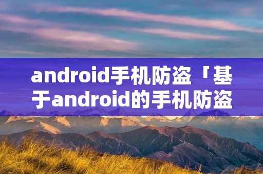 android手机防盗「基于android的手机防盗软件」