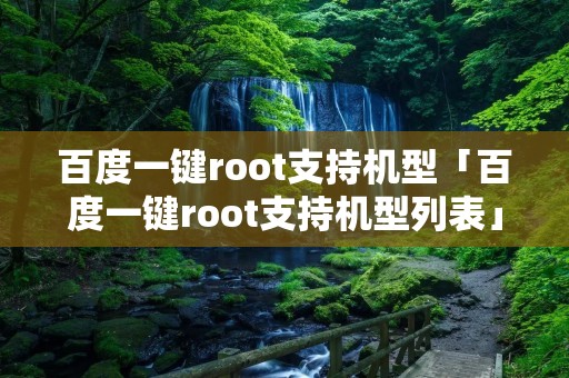百度一键root支持机型「百度一键root支持机型列表」
