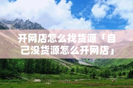 开网店怎么找货源「自己没货源怎么开网店」