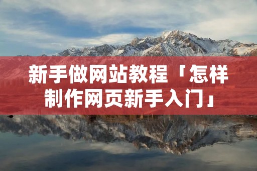 新手做网站教程「怎样制作网页新手入门」 新手做网站教程「怎样制作网页新手入门」