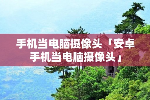 手机当电脑摄像头「安卓手机当电脑摄像头」 手机当电脑摄像头「安卓手机当电脑摄像头」