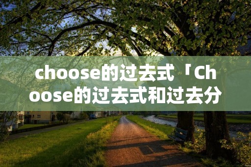 choose的过去式「Choose的过去式和过去分词」 choose的过去式「Choose的过去式和过去分词」