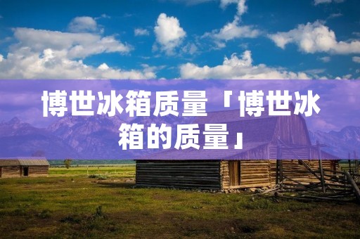 博世冰箱质量「博世冰箱的质量」 博世冰箱质量「博世冰箱的质量」