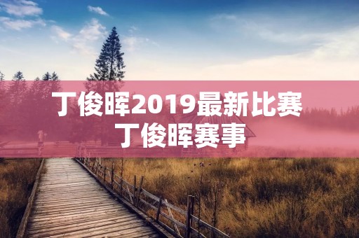 丁俊晖2019最新比赛 丁俊晖赛事 丁俊晖2019最新比赛 丁俊晖赛事
