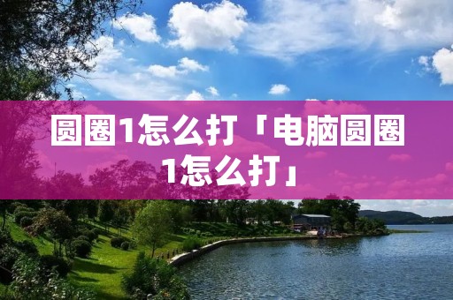 圆圈1怎么打「电脑圆圈1怎么打」 圆圈1怎么打「电脑圆圈1怎么打」