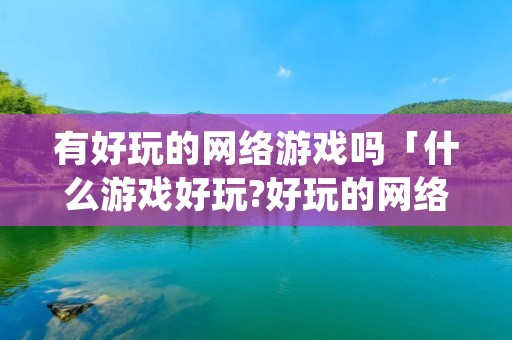 有好玩的网络游戏吗「什么游戏好玩?好玩的网络游戏」