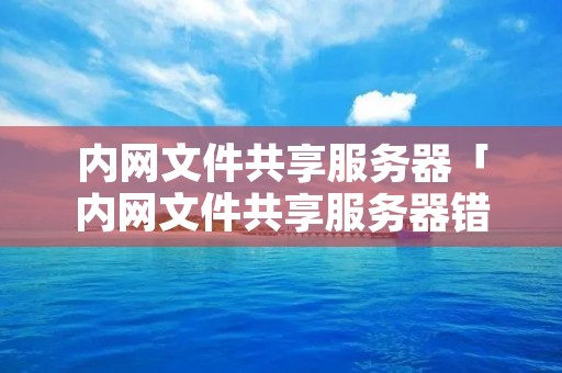 内网文件共享服务器「内网文件共享服务器错误」