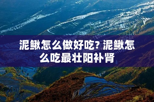 泥鳅怎么做好吃? 泥鳅怎么吃最壮阳补肾