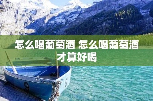 怎么喝葡萄酒 怎么喝葡萄酒才算好喝