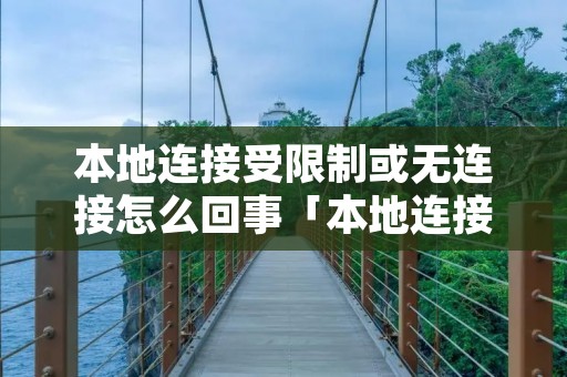 本地连接受限制或无连接怎么回事「本地连接受限制或无连接怎么回事啊」 本地连接受限制或无连接怎么回事「本地连接受限制或无连接怎么回事啊」