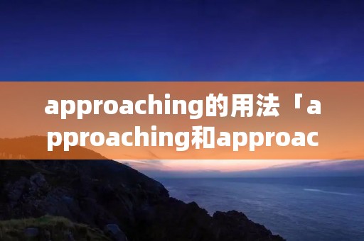 approaching的用法「approaching和approached」