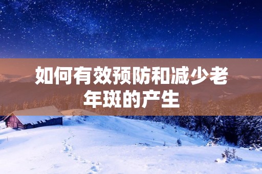 如何有效预防和减少老年斑的产生
