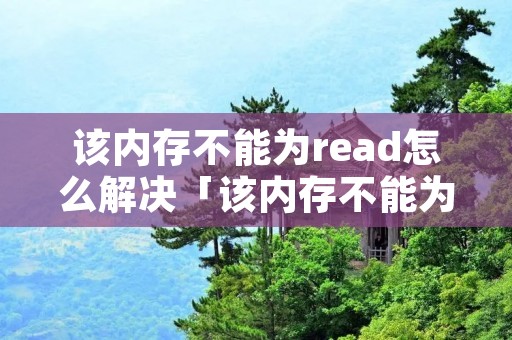 该内存不能为read怎么解决「该内存不能为read怎么解决?电脑打不开」 该内存不能为read怎么解决「该内存不能为read怎么解决?电脑打不开」